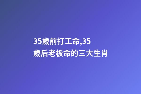 35歲前打工命,35歲后老板命的三大生肖-第1張-觀點-玄機派