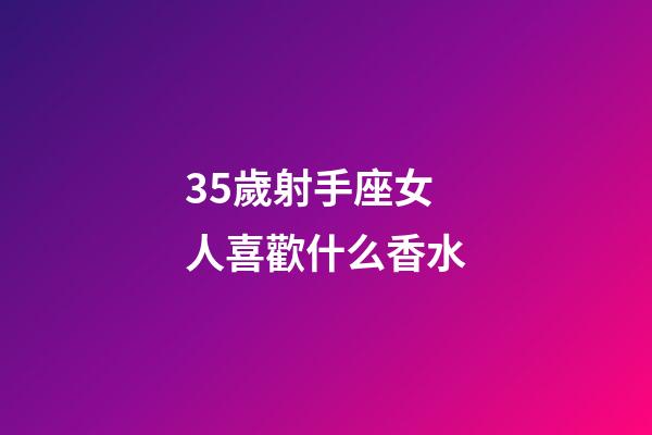 35歲射手座女人喜歡什么香水-第1張-星座運勢-玄機派