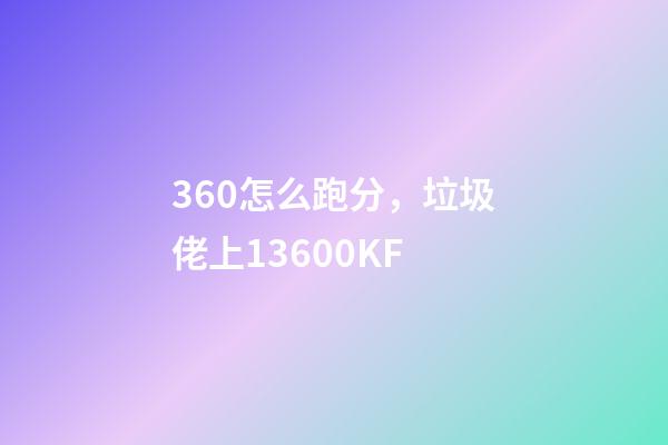 360怎么跑分，垃圾佬上13600KF-第1張-觀點-玄機派