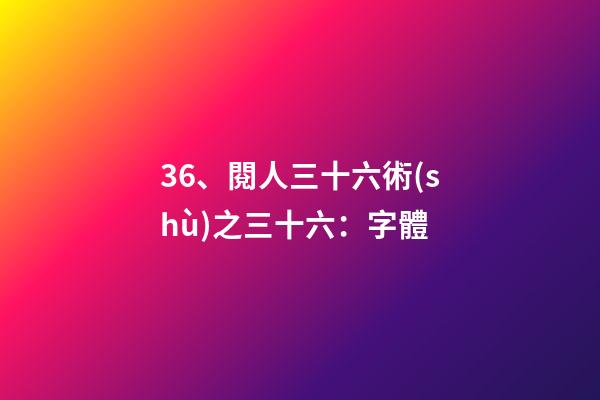 36、閱人三十六術(shù)之三十六：字體