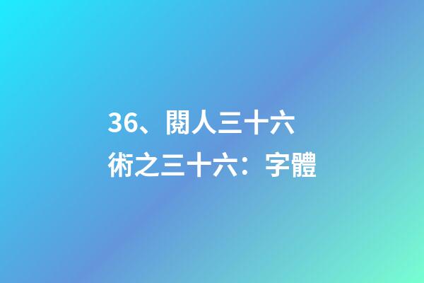 36、閱人三十六術之三十六：字體