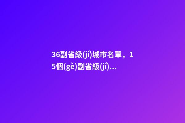 36副省級(jí)城市名單，15個(gè)副省級(jí)城市GDP排名出爐-第1張-觀點(diǎn)-玄機(jī)派