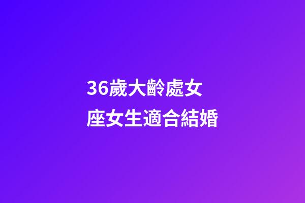 36歲大齡處女座女生適合結婚-第1張-星座運勢-玄機派
