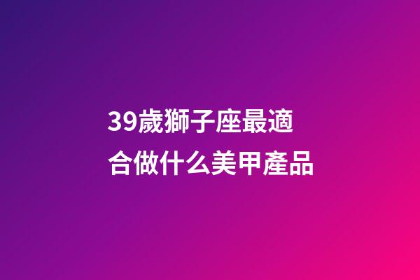 39歲獅子座最適合做什么美甲產品-第1張-星座運勢-玄機派