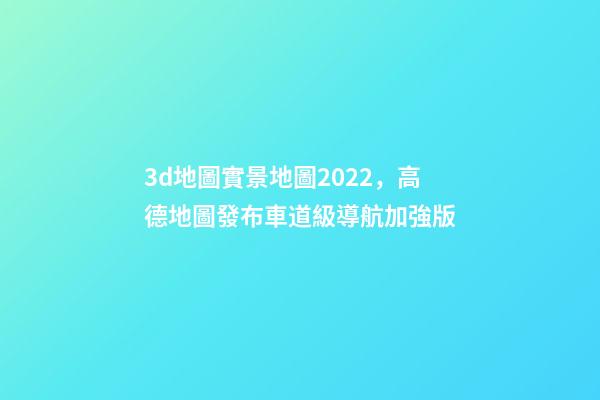 3d地圖實景地圖2022，高德地圖發布車道級導航加強版-第1張-觀點-玄機派