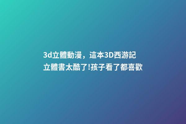 3d立體動漫，這本3D西游記立體書太酷了!孩子看了都喜歡