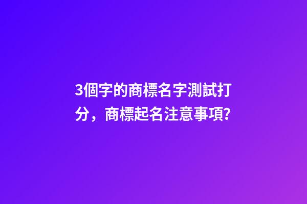 3個字的商標名字測試打分，商標起名注意事項？-第1張-商標起名-玄機派