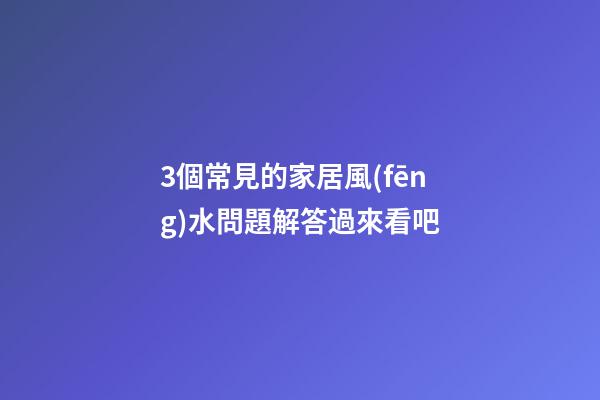 3個常見的家居風(fēng)水問題解答過來看吧