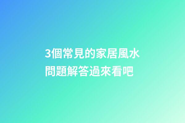 3個常見的家居風水問題解答過來看吧