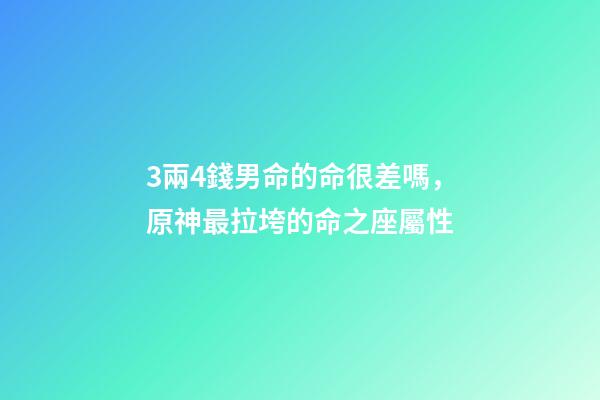 3兩4錢男命的命很差嗎，原神最拉垮的命之座屬性-第1張-觀點-玄機派