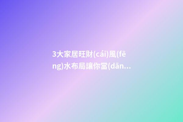 3大家居旺財(cái)風(fēng)水布局讓你當(dāng)土豪