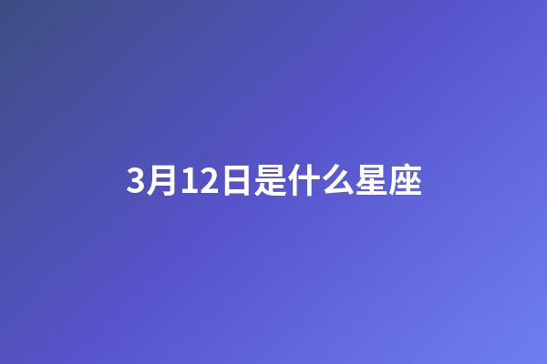 3月12日是什么星座（誰是12星座老大）-第1張-星座運勢-玄機派