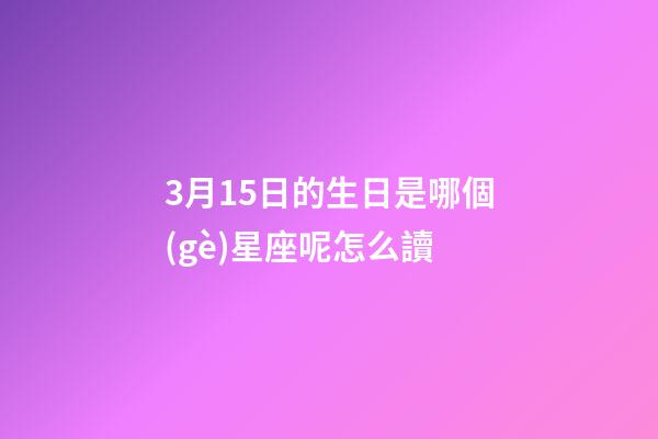 3月15日的生日是哪個(gè)星座呢怎么讀-第1張-星座運(yùn)勢-玄機(jī)派