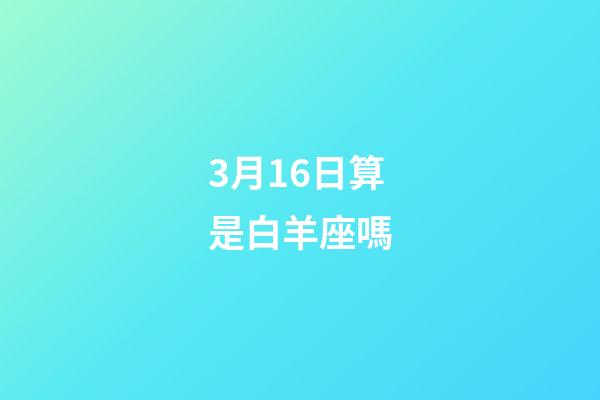 3月16日算是白羊座嗎-第1張-星座運勢-玄機派