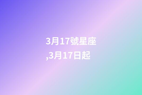 3月17號星座,3月17日起-第1張-觀點-玄機派