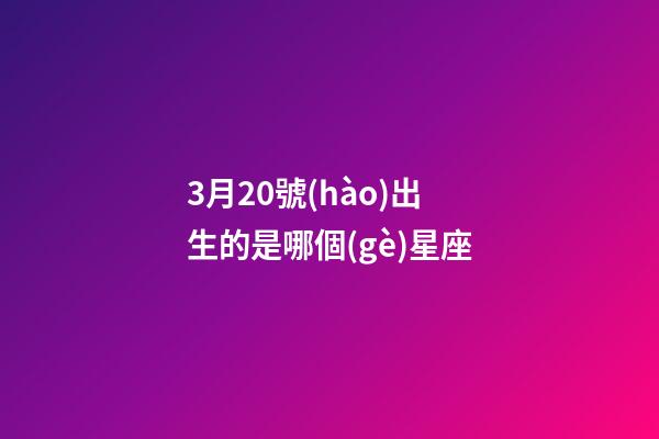 3月20號(hào)出生的是哪個(gè)星座-第1張-星座運(yùn)勢(shì)-玄機(jī)派