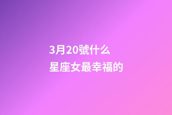 3月20號什么星座女最幸福的-第1張-星座運勢-玄機派