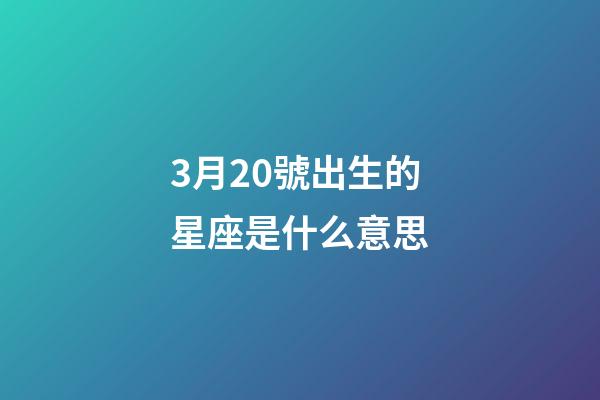 3月20號出生的星座是什么意思-第1張-星座運勢-玄機派