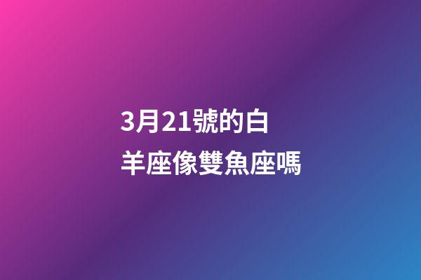 3月21號的白羊座像雙魚座嗎-第1張-星座運勢-玄機派