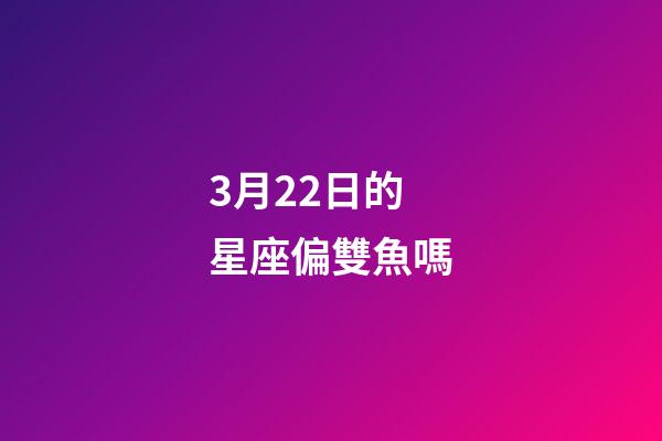 3月22日的星座偏雙魚嗎-第1張-星座運勢-玄機派