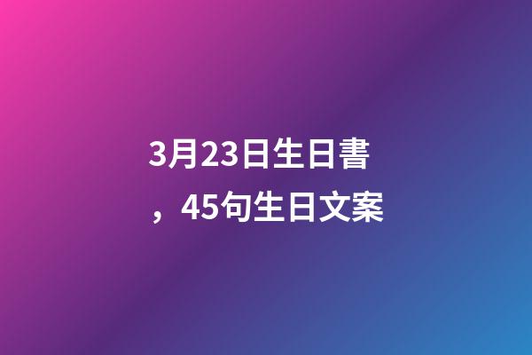 3月23日生日書，45句生日文案-第1張-觀點-玄機派