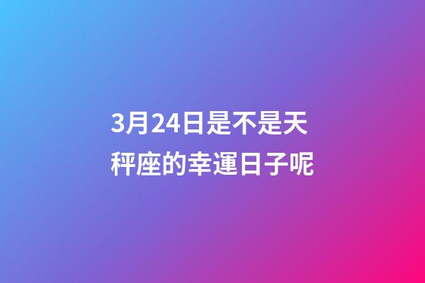 3月24日是不是天秤座的幸運日子呢-第1張-星座運勢-玄機派