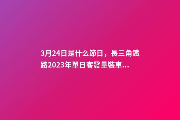 3月24日是什么節日，長三角鐵路2023年單日客發量裝車數均創新高-第1張-觀點-玄機派