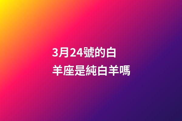 3月24號的白羊座是純白羊嗎-第1張-星座運勢-玄機派