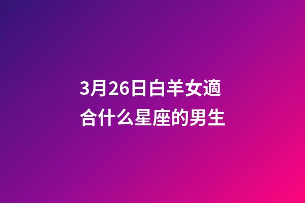 3月26日白羊女適合什么星座的男生-第1張-星座運勢-玄機派