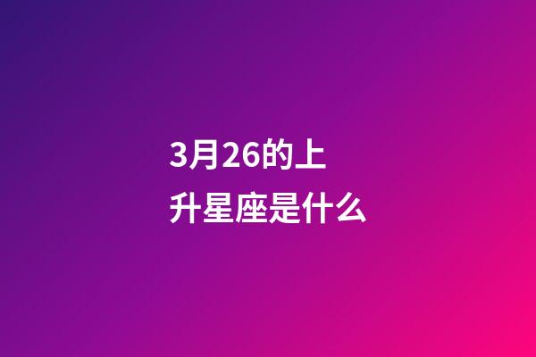 3月26的上升星座是什么-第1張-星座運勢-玄機派