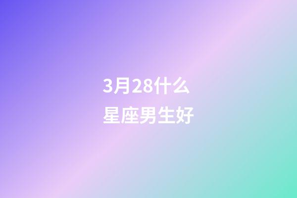 3月28什么星座男生好-第1張-星座運勢-玄機派
