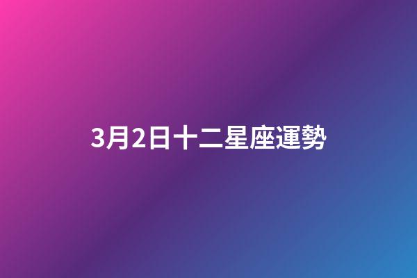 3月2日十二星座運勢-第1張-星座運勢-玄機派