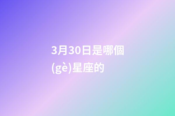 3月30日是哪個(gè)星座的-第1張-星座運(yùn)勢-玄機(jī)派
