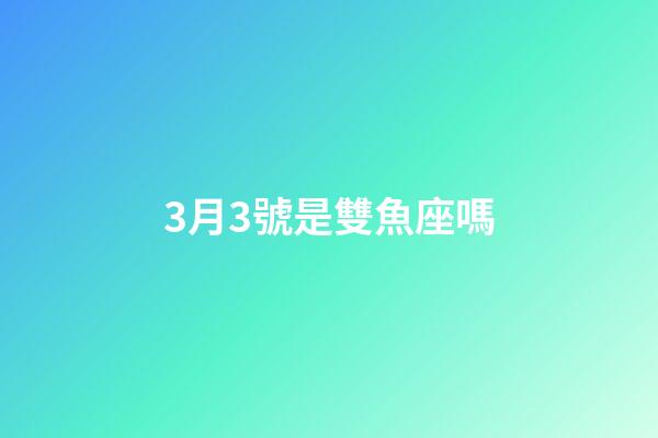 3月3號是雙魚座嗎-第1張-星座運(yùn)勢-玄機(jī)派