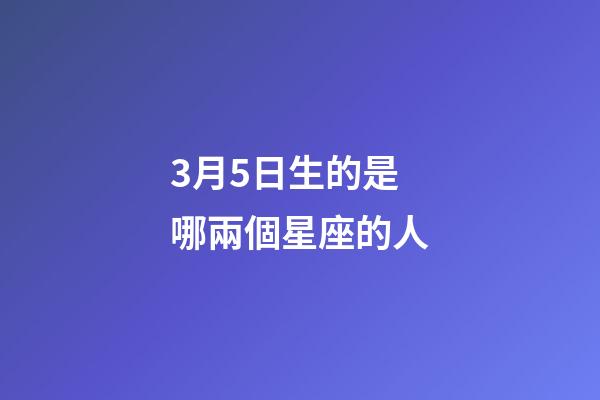 3月5日生的是哪兩個星座的人-第1張-星座運勢-玄機派
