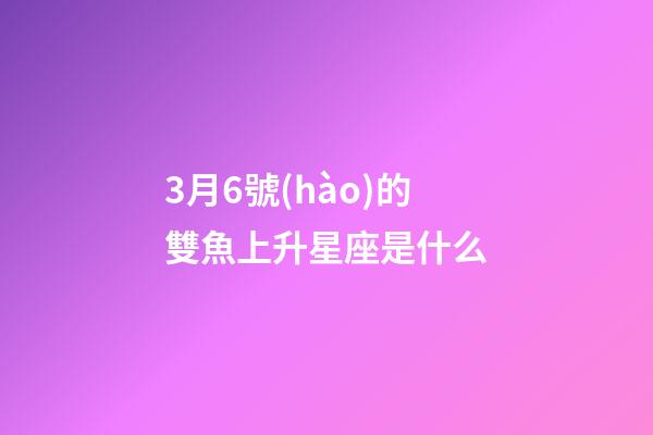 3月6號(hào)的雙魚上升星座是什么-第1張-星座運(yùn)勢(shì)-玄機(jī)派