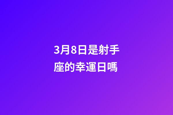 3月8日是射手座的幸運日嗎-第1張-星座運勢-玄機派