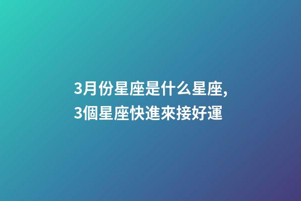 3月份星座是什么星座,3個星座快進來接好運-第1張-觀點-玄機派