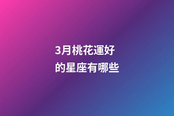 3月桃花運好的星座有哪些-第1張-星座運勢-玄機派