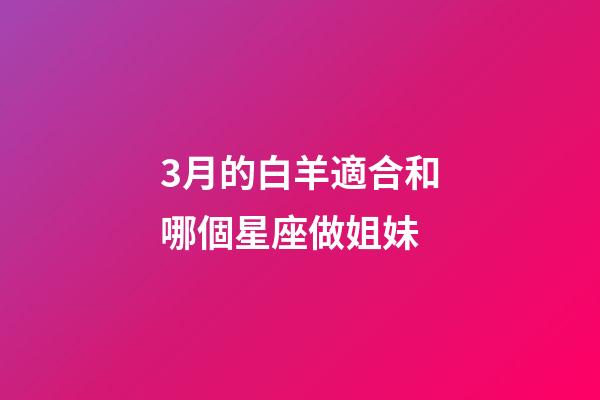 3月的白羊適合和哪個星座做姐妹-第1張-星座運勢-玄機派