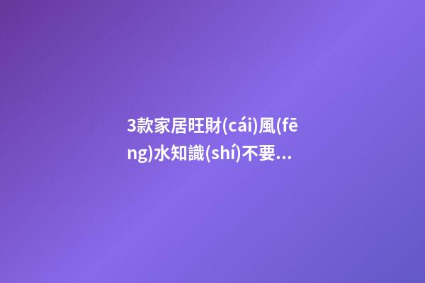 3款家居旺財(cái)風(fēng)水知識(shí)不要錯(cuò)過