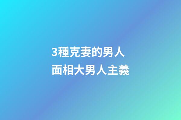 3種克妻的男人面相大男人主義