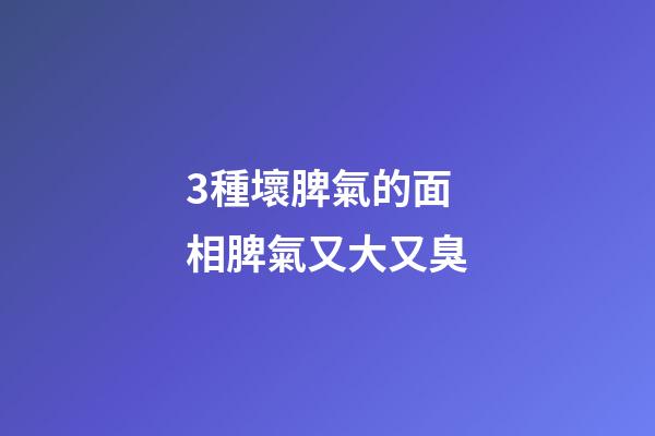 3種壞脾氣的面相脾氣又大又臭