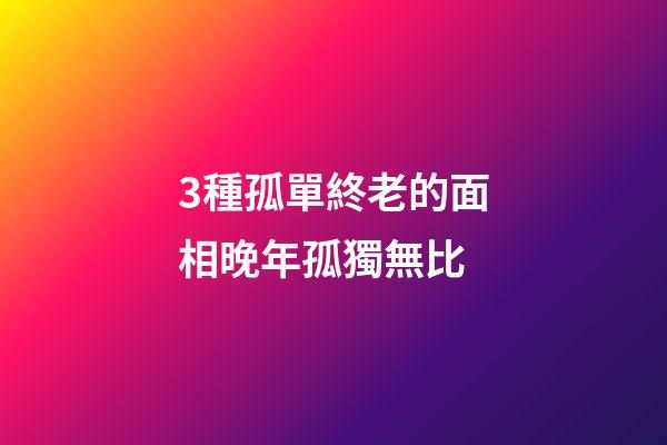3種孤單終老的面相晚年孤獨無比