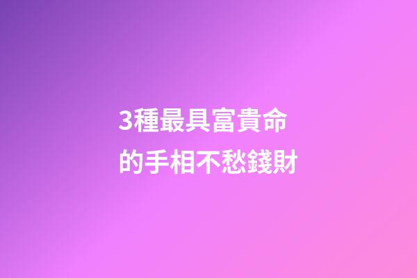 3種最具富貴命的手相不愁錢財