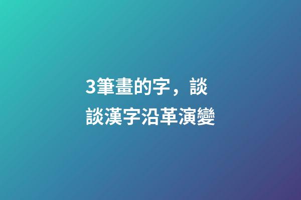 3筆畫的字，談談漢字沿革演變-第1張-觀點-玄機派