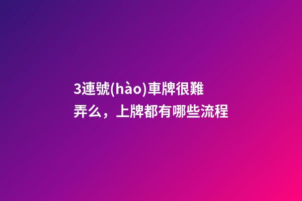 3連號(hào)車牌很難弄么，上牌都有哪些流程-第1張-觀點(diǎn)-玄機(jī)派
