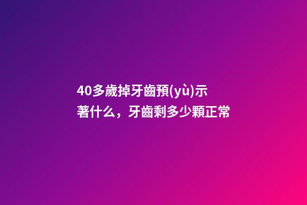 40多歲掉牙齒預(yù)示著什么，牙齒剩多少顆正常-第1張-觀點(diǎn)-玄機(jī)派