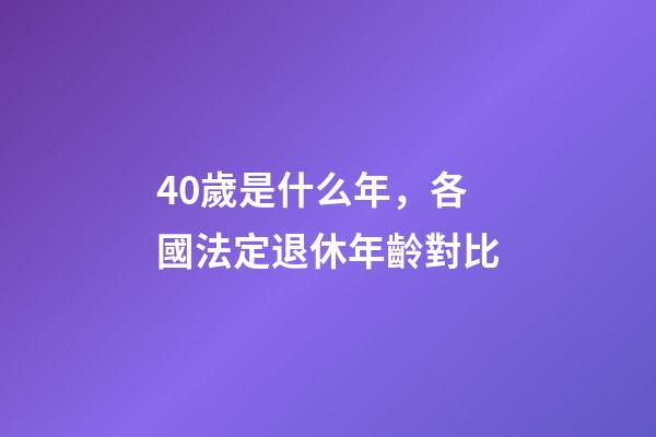 40歲是什么年，各國法定退休年齡對比-第1張-觀點(diǎn)-玄機(jī)派