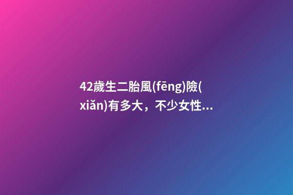 42歲生二胎風(fēng)險(xiǎn)有多大，不少女性已是高齡產(chǎn)婦-第1張-觀點(diǎn)-玄機(jī)派